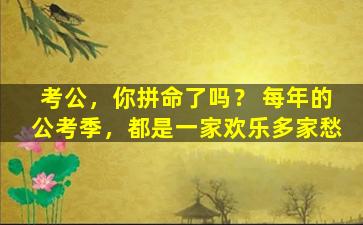 考公，你拼命了吗？ 每年的公考季，都是一家欢乐多家愁